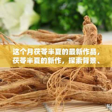 茯苓半夏最新作品揭秘,背景、影响及领域地位探索