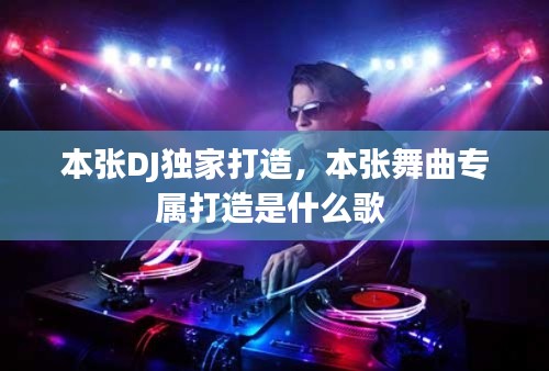 本张DJ独家打造,本张舞曲专属打造是什么歌