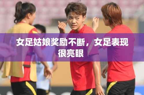 女足姑娘奖励不断,女足表现很亮眼
