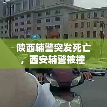 陕西辅警突发死亡,西安辅警被撞