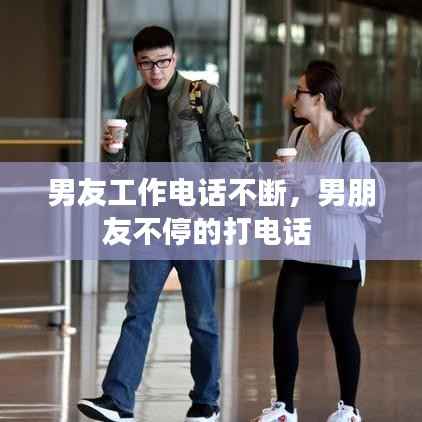 男友工作电话不断,男朋友不停的打电话