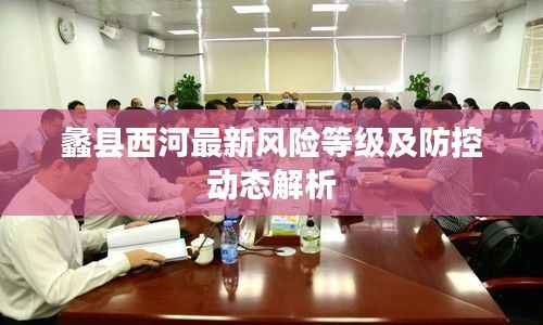 蠡县西河最新风险等级及防控动态解析