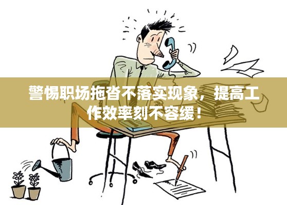 警惕职场拖沓不落实现象,提高工作效率刻不容缓!