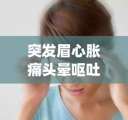 突发眉心胀痛头晕呕吐,眉心头疼恶心想吐乏力