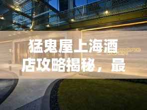 猛鬼屋上海酒店攻略揭秘,最新独家体验与住宿指南