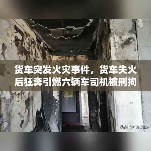 货车突发火灾事件,货车失火后狂奔引燃六辆车司机被刑拘