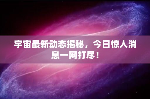 宇宙最新动态揭秘,今日惊人消息一网打尽!