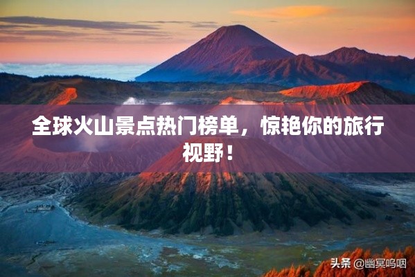 全球火山景点热门榜单,惊艳你的旅行视野!