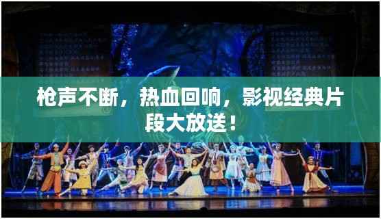 枪声不断,热血回响,影视经典片段大放送!