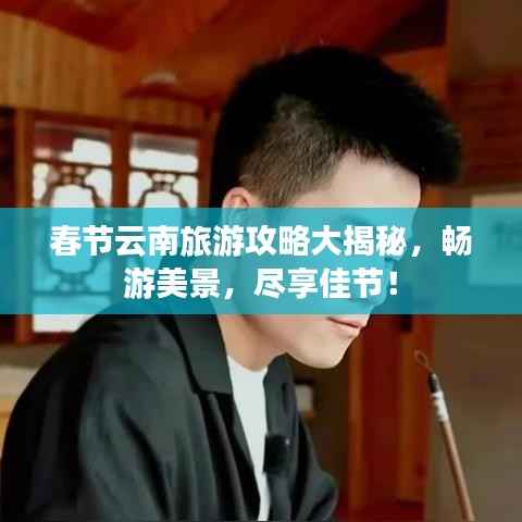 春节云南旅游攻略大揭秘,畅游美景,尽享佳节!