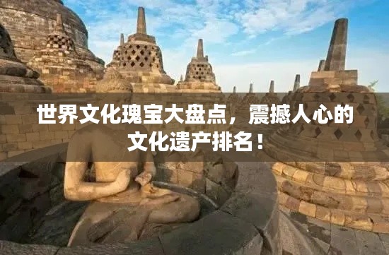 世界文化瑰宝大盘点,震撼人心的文化遗产排名!