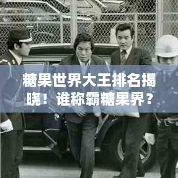 糖果世界大王排名揭晓!谁称霸糖果界?