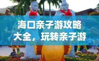海口亲子游攻略大全,玩转亲子游,尽享美好时光!