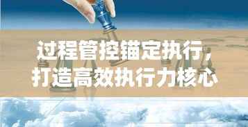 过程管控锚定执行，打造高效执行力核心