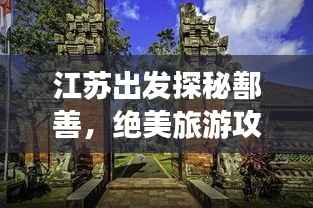 江苏出发探秘鄯善,绝美旅游攻略之旅