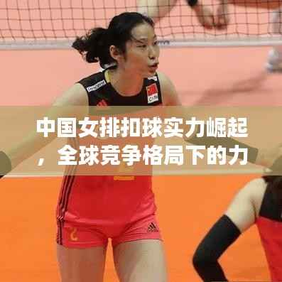 中国女排扣球实力崛起,全球竞争格局下的力量展现