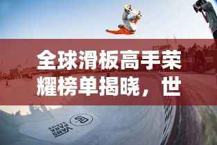 全球滑板高手荣耀榜单揭晓,世界滑板积分赛排名一览无余