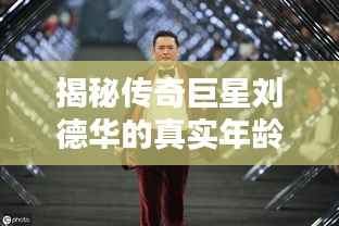 揭秘传奇巨星刘德华的真实年龄,岁月不老,魅力依旧