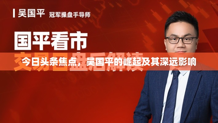 今日头条焦点，吴国平的崛起及其深远影响