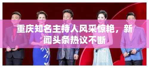 重庆知名主持人风采惊艳，新闻头条热议不断