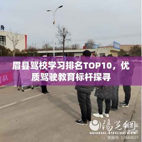 眉县驾校学习排名TOP10,优质驾驶教育标杆探寻