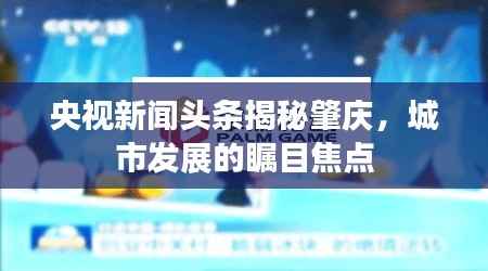 央视新闻头条揭秘肇庆，城市发展的瞩目焦点