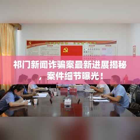 祁门新闻诈骗案最新进展揭秘,案件细节曝光!