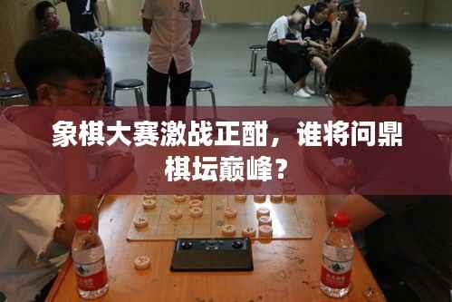 象棋大赛激战正酣,谁将问鼎棋坛巅峰?