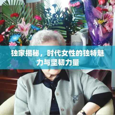独家揭秘,时代女性的独特魅力与坚韧力量