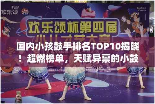 国内小孩鼓手排名TOP10揭晓!超燃榜单,天赋异禀的小鼓手们震撼来袭!