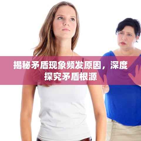 揭秘矛盾现象频发原因,深度探究矛盾根源