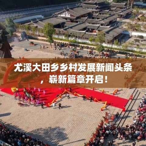 尤溪大田乡乡村发展新闻头条,崭新篇章开启!