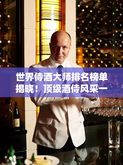 世界侍酒大师排名榜单揭晓！顶级酒侍风采一览无余