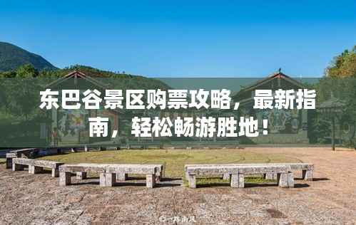 东巴谷景区购票攻略，最新指南，轻松畅游胜地！