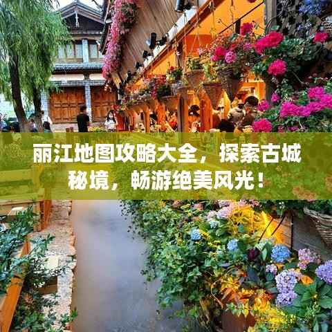 丽江地图攻略大全，探索古城秘境，畅游绝美风光！