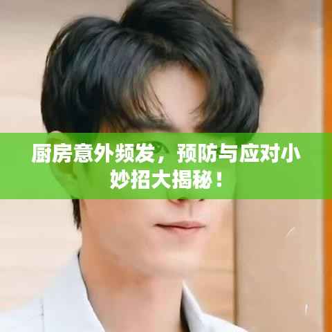 厨房意外频发,预防与应对小妙招大揭秘!