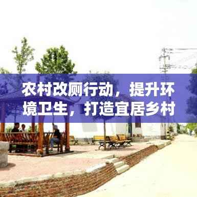 农村改厕行动，提升环境卫生，打造宜居乡村的必要举措