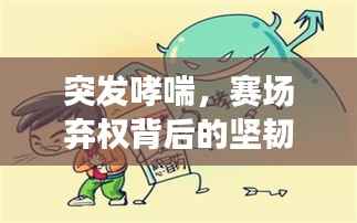 突发哮喘，赛场弃权背后的坚韧与挑战考验