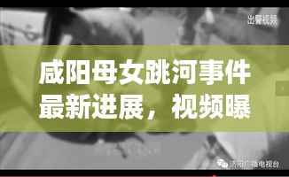 咸阳母女跳河事件最新进展，视频曝光引发关注冲击波