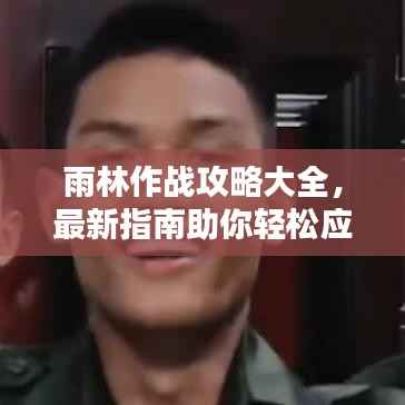 雨林作战攻略大全，最新指南助你轻松应对！
