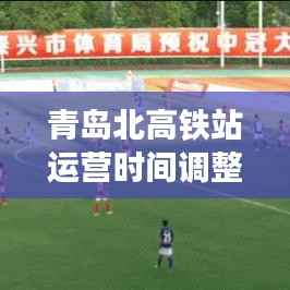 青岛北高铁站运营时间调整最新动态揭秘