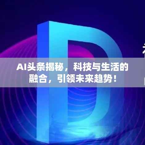 AI头条揭秘，科技与生活的融合，引领未来趋势！