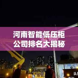 河南智能低压柜公司排名大揭秘，权威榜单，不容错过！
