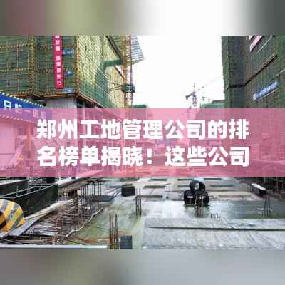 郑州工地管理公司的排名榜单揭晓!这些公司名列前茅!
