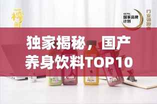 独家揭秘,国产养身饮料TOP10排行榜,健康之选尽收眼底!