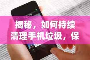 揭秘,如何持续清理手机垃圾,保持手机运行如新的小秘诀