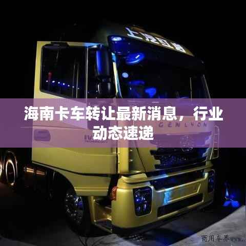 海南卡车转让最新消息，行业动态速递