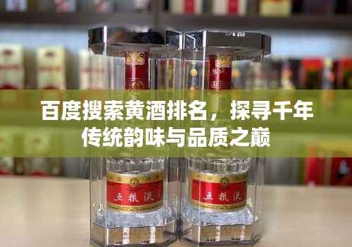 百度搜索黄酒排名,探寻千年传统韵味与品质之巅