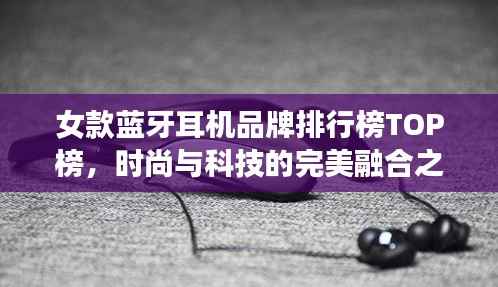 女款蓝牙耳机品牌排行榜TOP榜,时尚与科技的完美融合之选