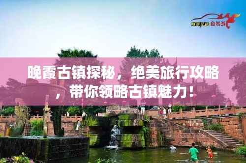 晚霞古镇探秘,绝美旅行攻略,带你领略古镇魅力!